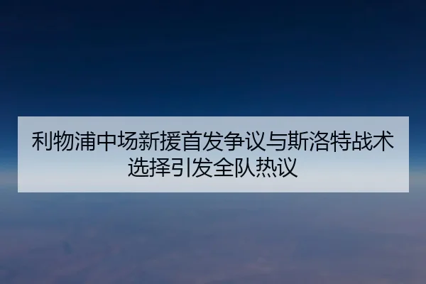 利物浦中场新援首发争议与斯洛特战术选择引发全队热议